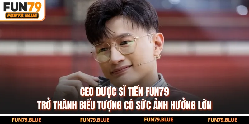 CEO Dược Sĩ Tiến FUN79 trở thành biểu tượng có sức ảnh hưởng lớn