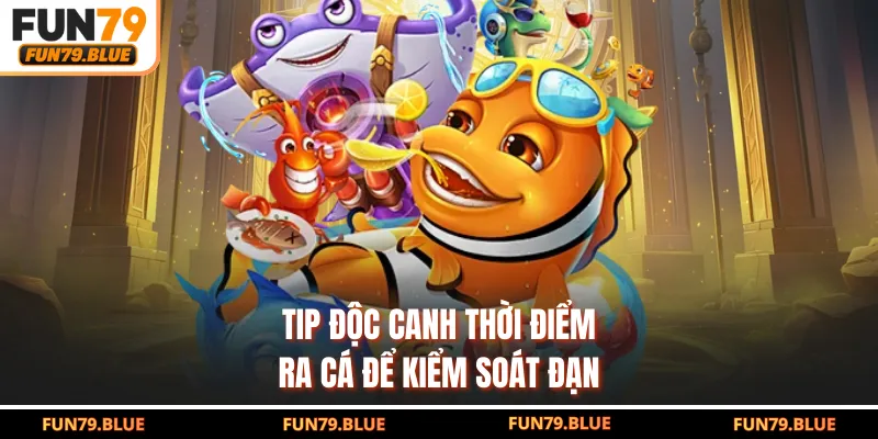 Tip độc canh thời điểm ra cá để kiểm soát đạn
